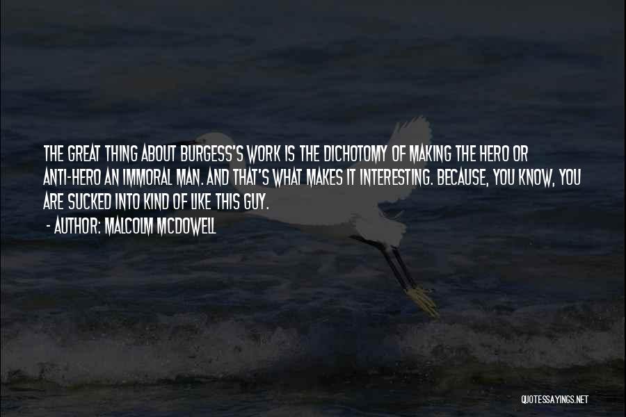 Malcolm McDowell Quotes: The Great Thing About Burgess's Work Is The Dichotomy Of Making The Hero Or Anti-hero An Immoral Man. And That's
