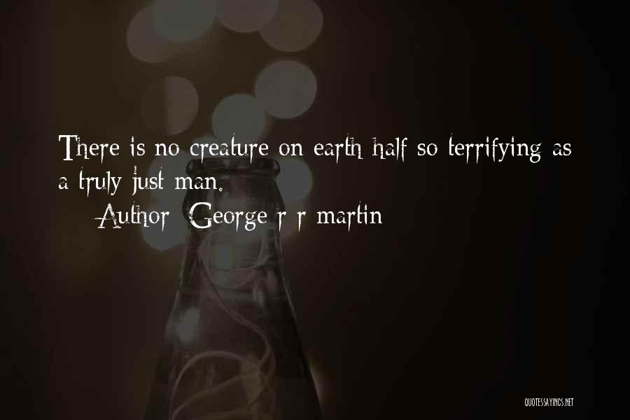 George R R Martin Quotes: There Is No Creature On Earth Half So Terrifying As A Truly Just Man.