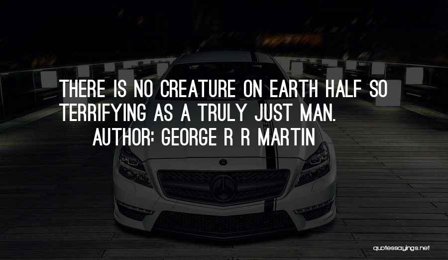 George R R Martin Quotes: There Is No Creature On Earth Half So Terrifying As A Truly Just Man.