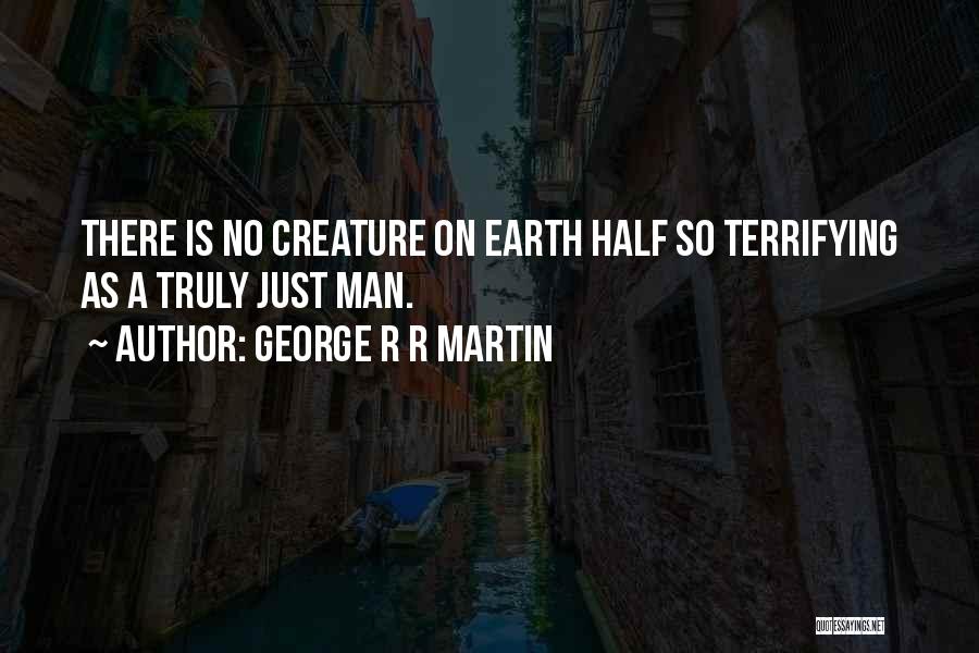 George R R Martin Quotes: There Is No Creature On Earth Half So Terrifying As A Truly Just Man.