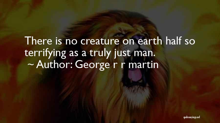 George R R Martin Quotes: There Is No Creature On Earth Half So Terrifying As A Truly Just Man.