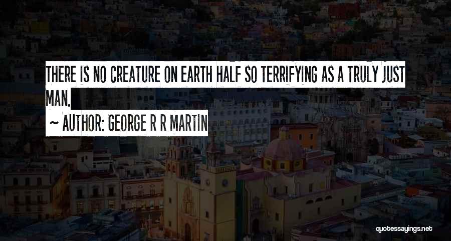 George R R Martin Quotes: There Is No Creature On Earth Half So Terrifying As A Truly Just Man.