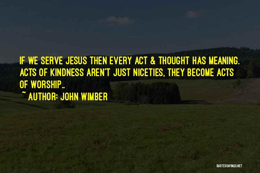 John Wimber Quotes: If We Serve Jesus Then Every Act & Thought Has Meaning. Acts Of Kindness Aren't Just Niceties, They Become Acts