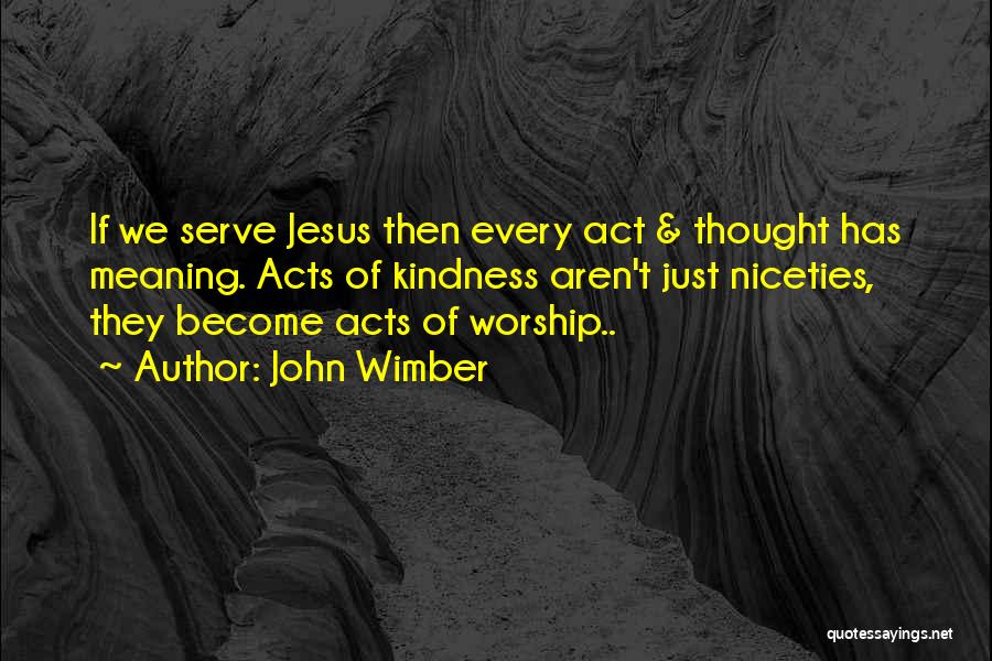 John Wimber Quotes: If We Serve Jesus Then Every Act & Thought Has Meaning. Acts Of Kindness Aren't Just Niceties, They Become Acts