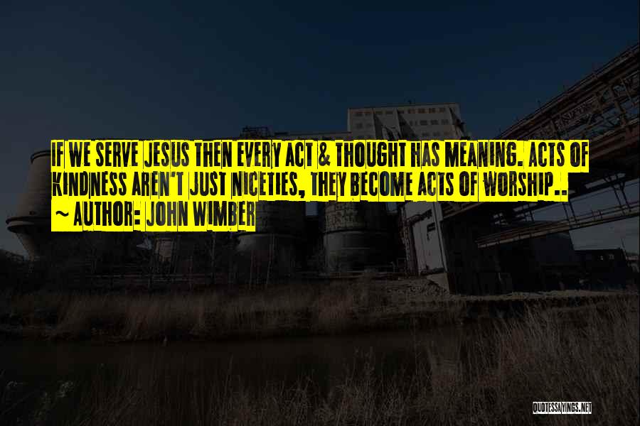 John Wimber Quotes: If We Serve Jesus Then Every Act & Thought Has Meaning. Acts Of Kindness Aren't Just Niceties, They Become Acts