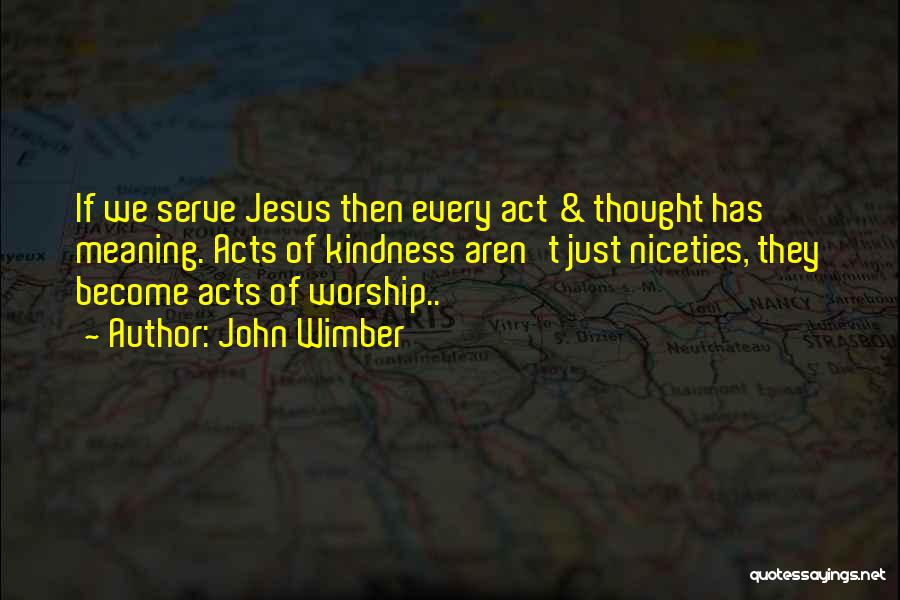 John Wimber Quotes: If We Serve Jesus Then Every Act & Thought Has Meaning. Acts Of Kindness Aren't Just Niceties, They Become Acts