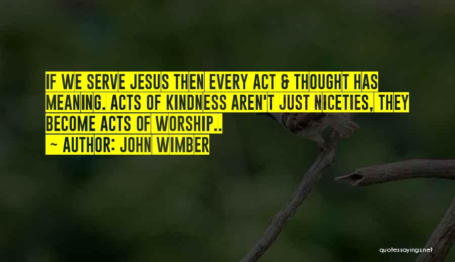 John Wimber Quotes: If We Serve Jesus Then Every Act & Thought Has Meaning. Acts Of Kindness Aren't Just Niceties, They Become Acts