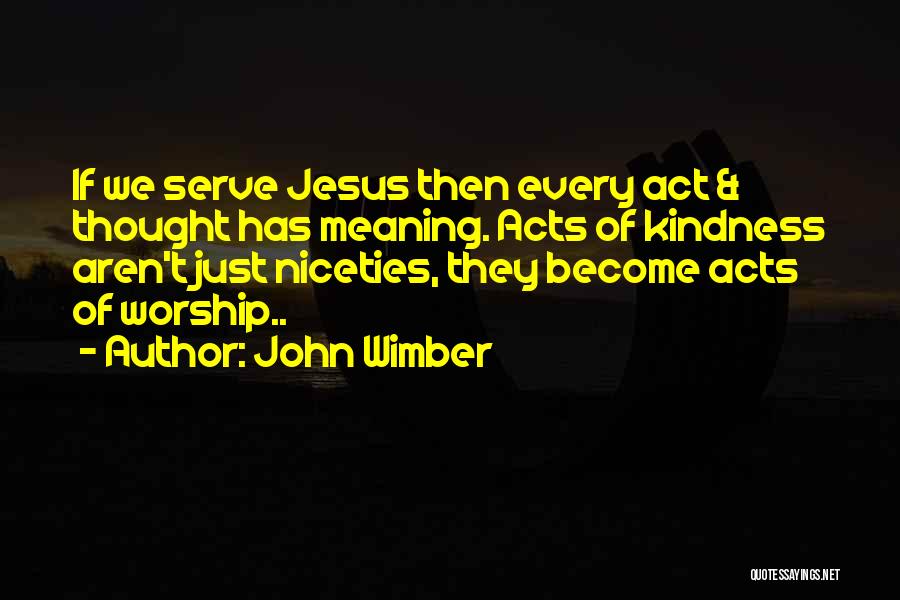 John Wimber Quotes: If We Serve Jesus Then Every Act & Thought Has Meaning. Acts Of Kindness Aren't Just Niceties, They Become Acts