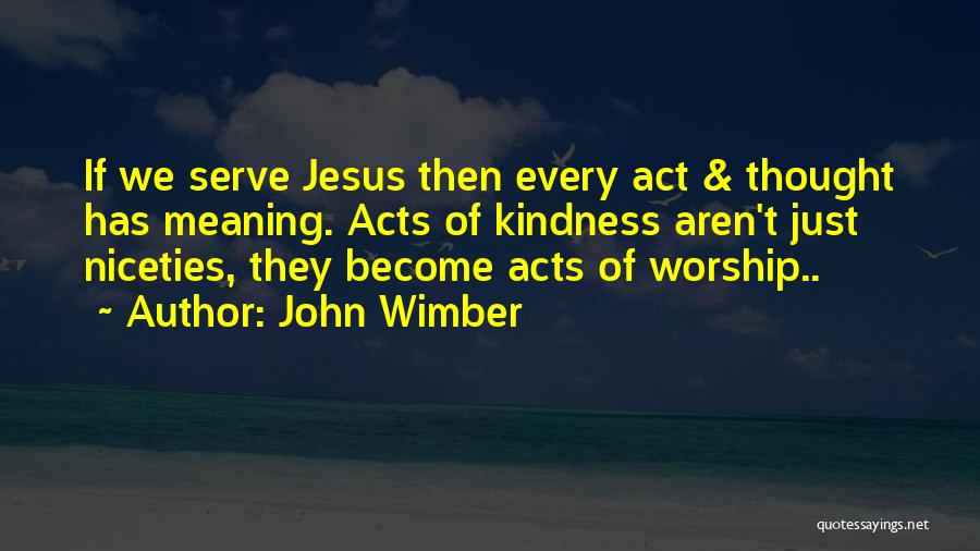 John Wimber Quotes: If We Serve Jesus Then Every Act & Thought Has Meaning. Acts Of Kindness Aren't Just Niceties, They Become Acts