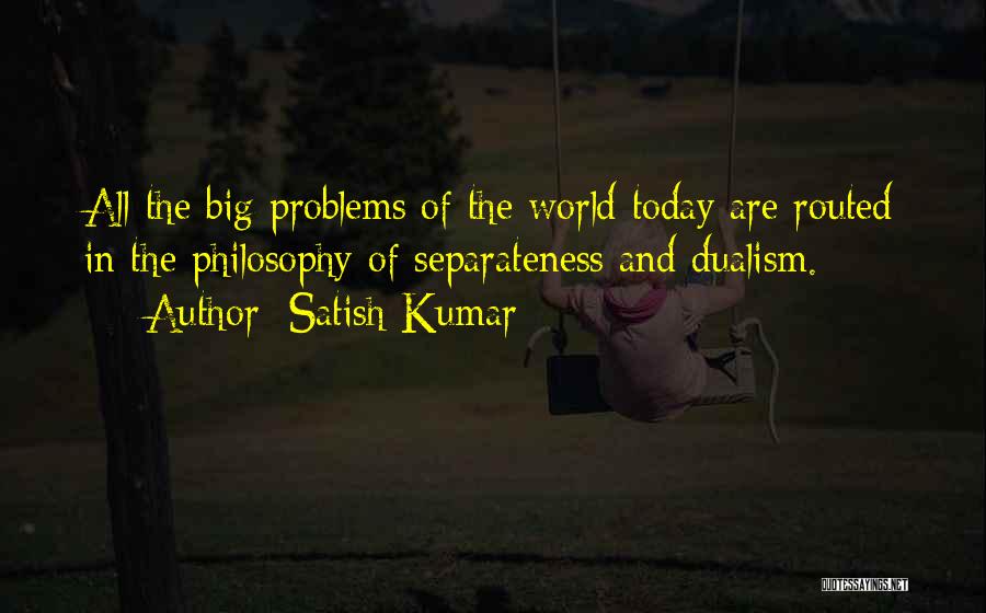 Satish Kumar Quotes: All The Big Problems Of The World Today Are Routed In The Philosophy Of Separateness And Dualism.