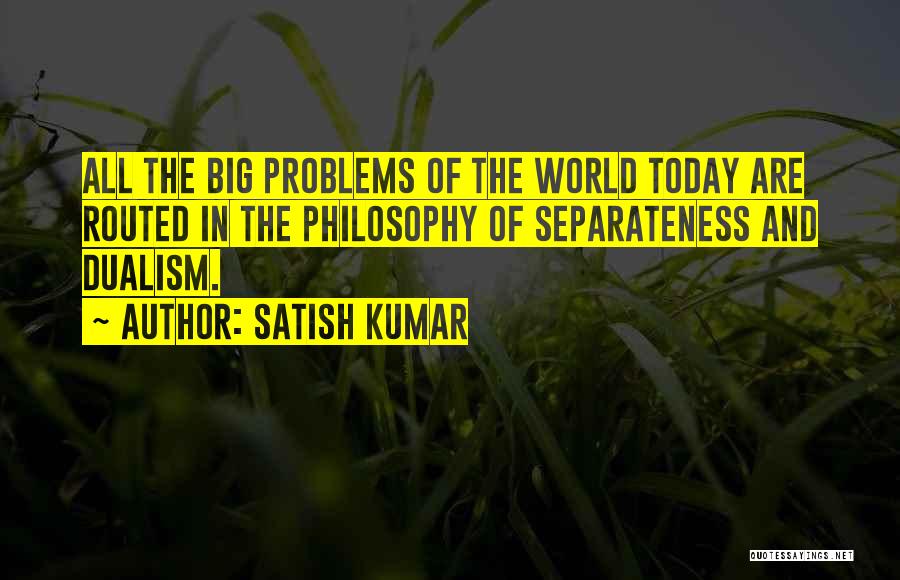 Satish Kumar Quotes: All The Big Problems Of The World Today Are Routed In The Philosophy Of Separateness And Dualism.