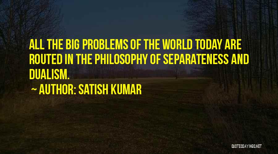 Satish Kumar Quotes: All The Big Problems Of The World Today Are Routed In The Philosophy Of Separateness And Dualism.
