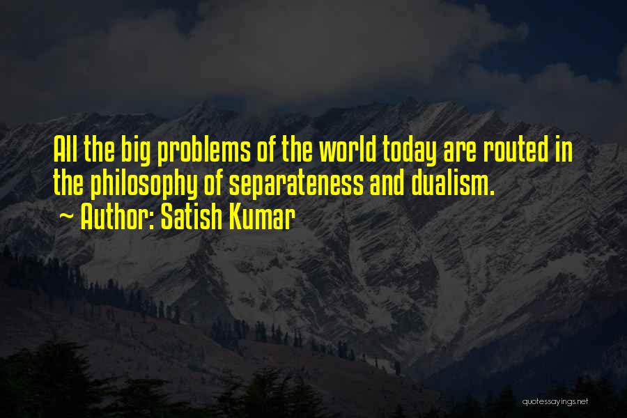 Satish Kumar Quotes: All The Big Problems Of The World Today Are Routed In The Philosophy Of Separateness And Dualism.