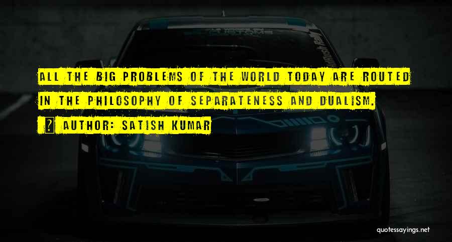 Satish Kumar Quotes: All The Big Problems Of The World Today Are Routed In The Philosophy Of Separateness And Dualism.