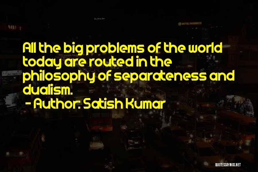 Satish Kumar Quotes: All The Big Problems Of The World Today Are Routed In The Philosophy Of Separateness And Dualism.