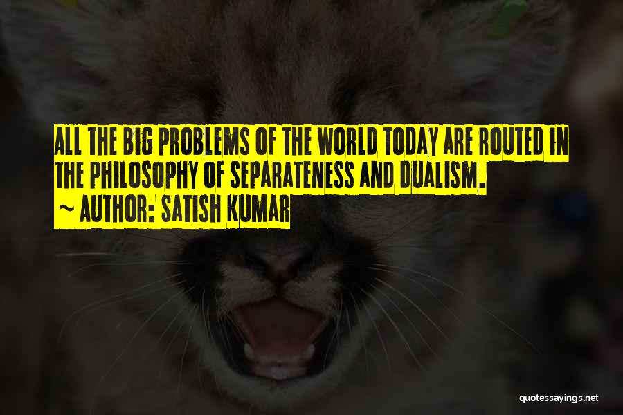 Satish Kumar Quotes: All The Big Problems Of The World Today Are Routed In The Philosophy Of Separateness And Dualism.