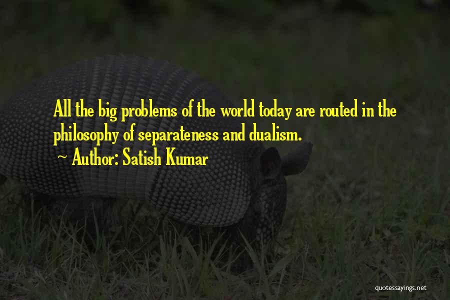 Satish Kumar Quotes: All The Big Problems Of The World Today Are Routed In The Philosophy Of Separateness And Dualism.