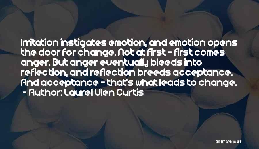 Laurel Ulen Curtis Quotes: Irritation Instigates Emotion, And Emotion Opens The Door For Change. Not At First - First Comes Anger. But Anger Eventually