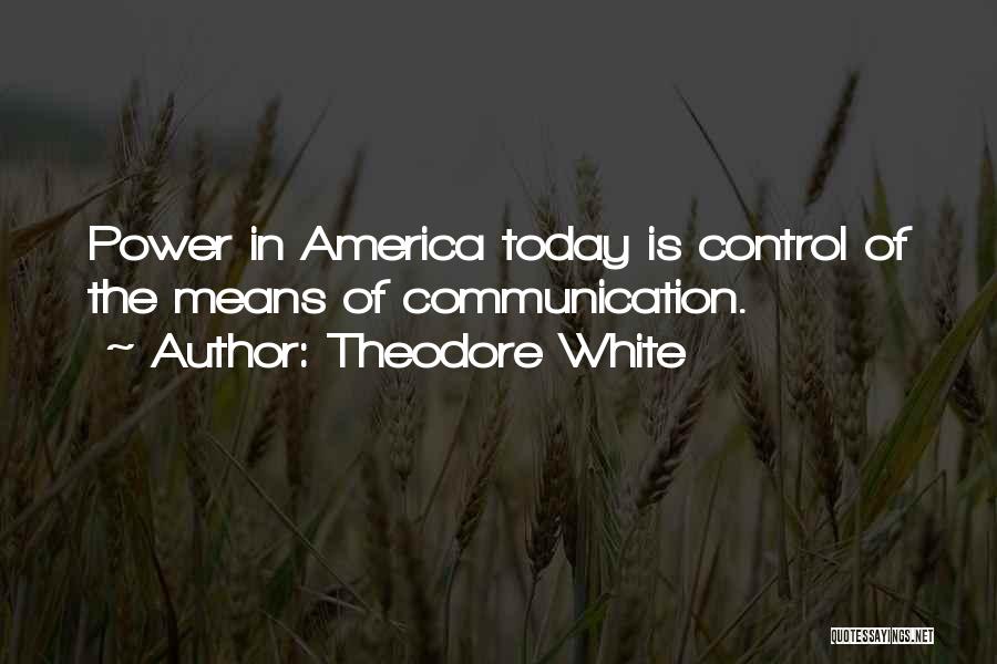 Theodore White Quotes: Power In America Today Is Control Of The Means Of Communication.