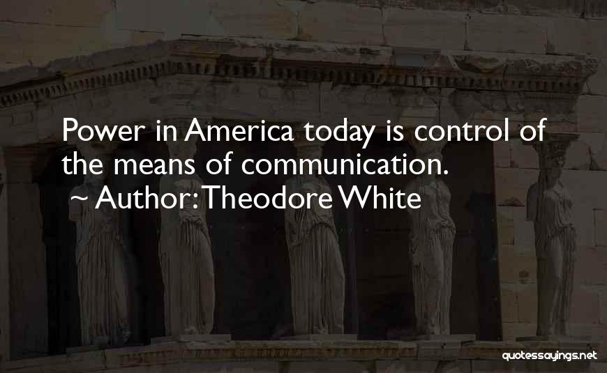 Theodore White Quotes: Power In America Today Is Control Of The Means Of Communication.