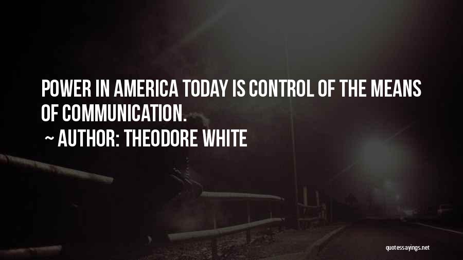 Theodore White Quotes: Power In America Today Is Control Of The Means Of Communication.