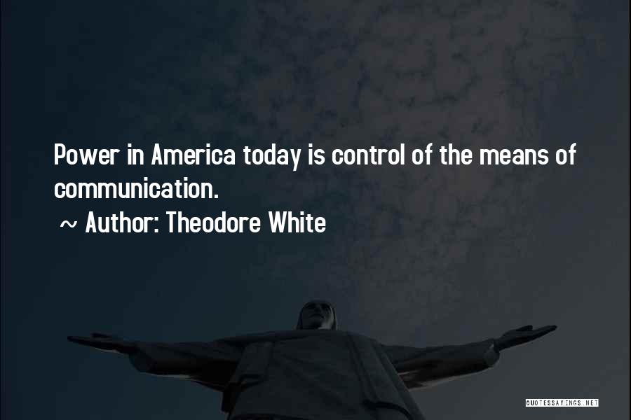 Theodore White Quotes: Power In America Today Is Control Of The Means Of Communication.