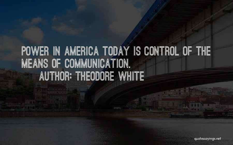 Theodore White Quotes: Power In America Today Is Control Of The Means Of Communication.