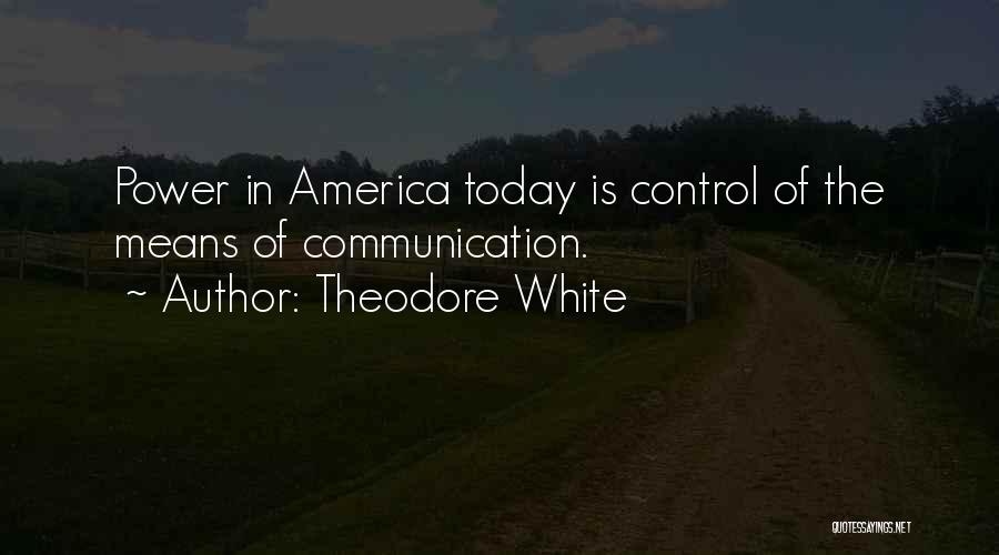 Theodore White Quotes: Power In America Today Is Control Of The Means Of Communication.