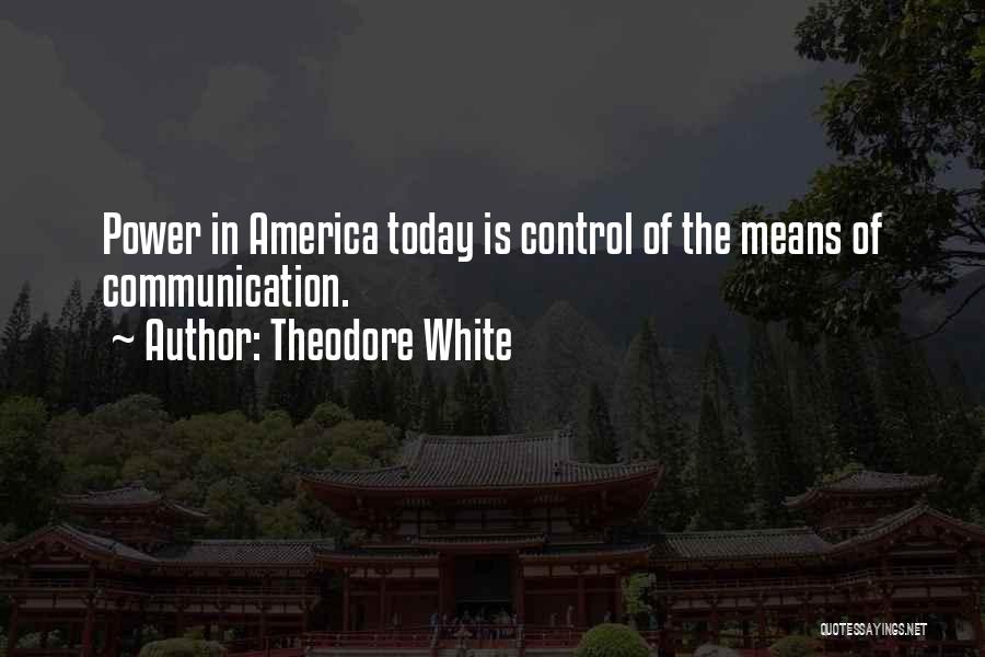 Theodore White Quotes: Power In America Today Is Control Of The Means Of Communication.