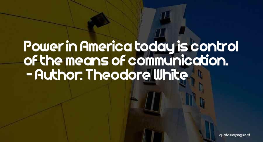 Theodore White Quotes: Power In America Today Is Control Of The Means Of Communication.