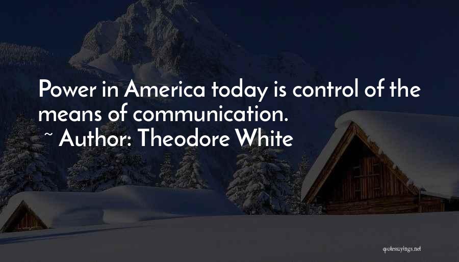 Theodore White Quotes: Power In America Today Is Control Of The Means Of Communication.