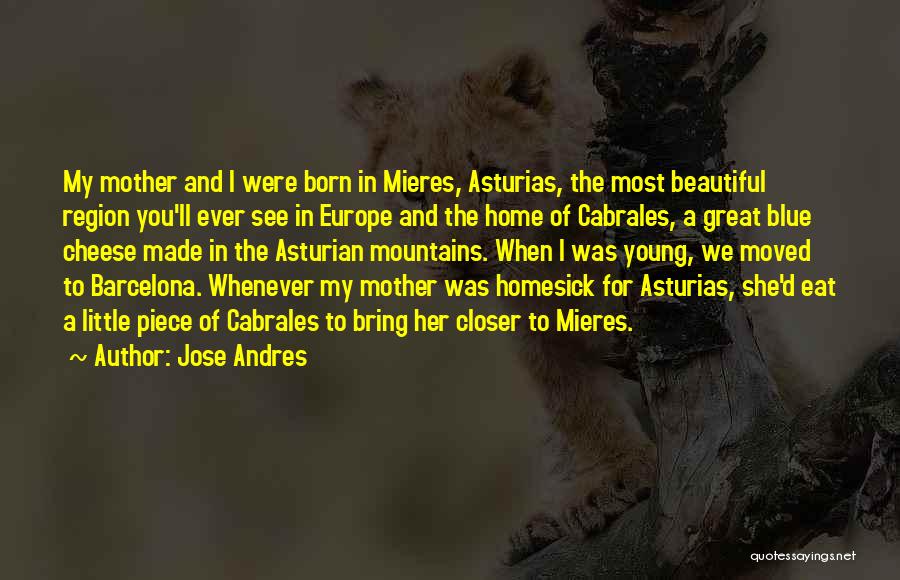 Jose Andres Quotes: My Mother And I Were Born In Mieres, Asturias, The Most Beautiful Region You'll Ever See In Europe And The