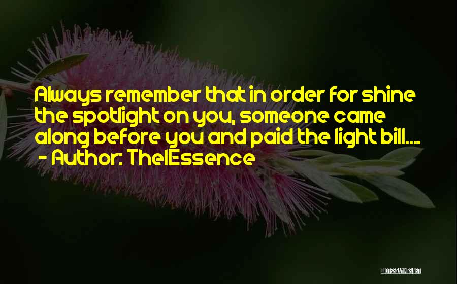 The1Essence Quotes: Always Remember That In Order For Shine The Spotlight On You, Someone Came Along Before You And Paid The Light