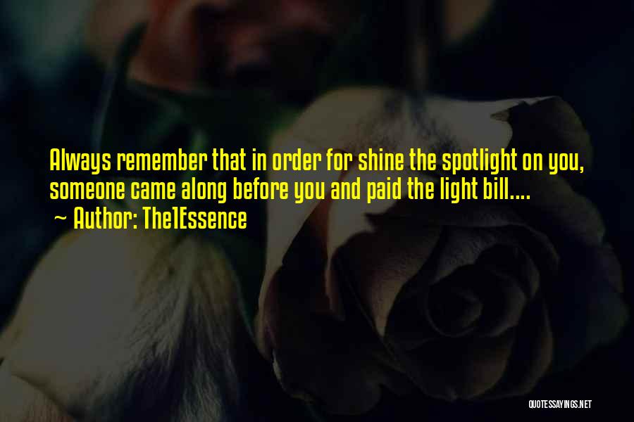 The1Essence Quotes: Always Remember That In Order For Shine The Spotlight On You, Someone Came Along Before You And Paid The Light