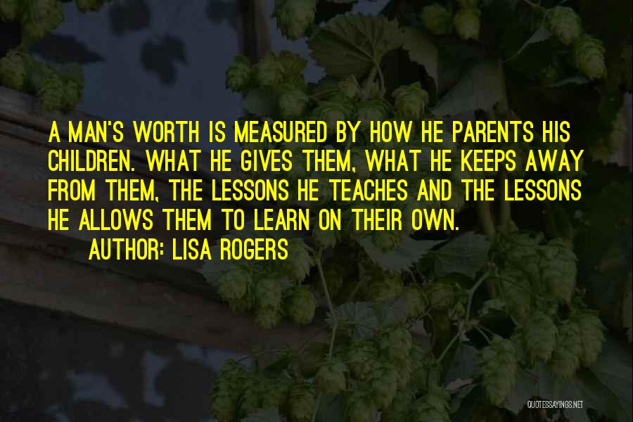 Lisa Rogers Quotes: A Man's Worth Is Measured By How He Parents His Children. What He Gives Them, What He Keeps Away From