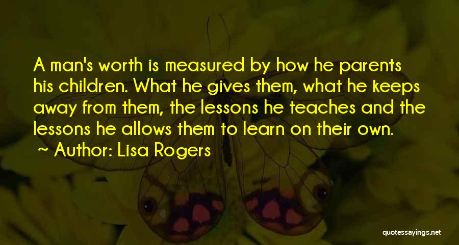 Lisa Rogers Quotes: A Man's Worth Is Measured By How He Parents His Children. What He Gives Them, What He Keeps Away From