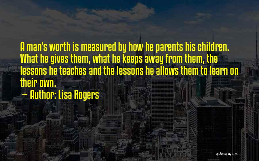 Lisa Rogers Quotes: A Man's Worth Is Measured By How He Parents His Children. What He Gives Them, What He Keeps Away From