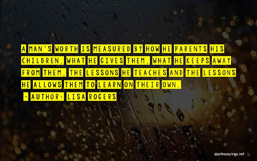 Lisa Rogers Quotes: A Man's Worth Is Measured By How He Parents His Children. What He Gives Them, What He Keeps Away From