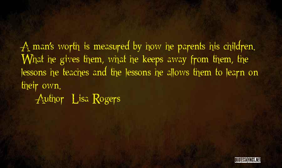 Lisa Rogers Quotes: A Man's Worth Is Measured By How He Parents His Children. What He Gives Them, What He Keeps Away From