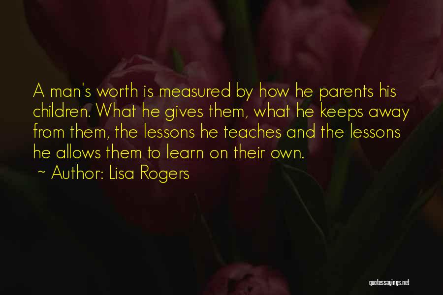 Lisa Rogers Quotes: A Man's Worth Is Measured By How He Parents His Children. What He Gives Them, What He Keeps Away From