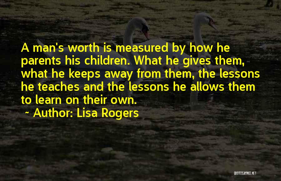 Lisa Rogers Quotes: A Man's Worth Is Measured By How He Parents His Children. What He Gives Them, What He Keeps Away From