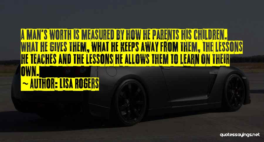 Lisa Rogers Quotes: A Man's Worth Is Measured By How He Parents His Children. What He Gives Them, What He Keeps Away From