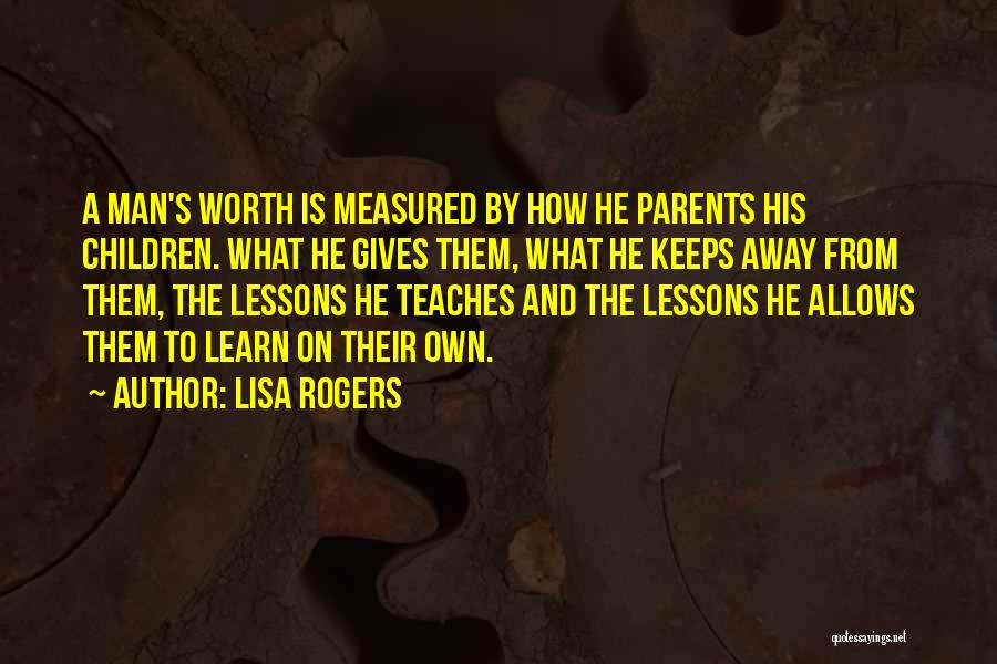 Lisa Rogers Quotes: A Man's Worth Is Measured By How He Parents His Children. What He Gives Them, What He Keeps Away From