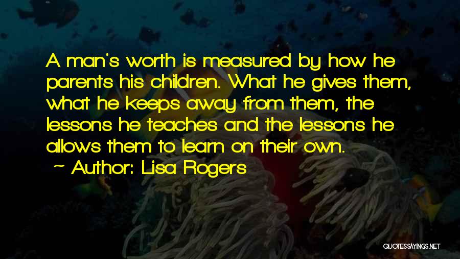 Lisa Rogers Quotes: A Man's Worth Is Measured By How He Parents His Children. What He Gives Them, What He Keeps Away From