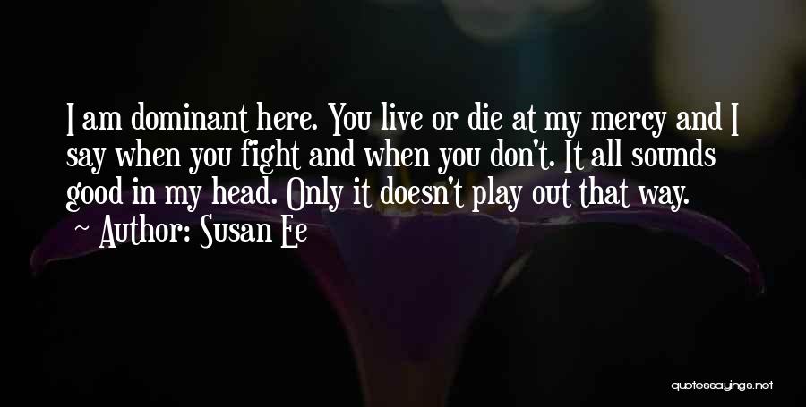 Susan Ee Quotes: I Am Dominant Here. You Live Or Die At My Mercy And I Say When You Fight And When You