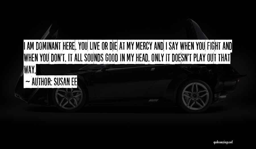 Susan Ee Quotes: I Am Dominant Here. You Live Or Die At My Mercy And I Say When You Fight And When You