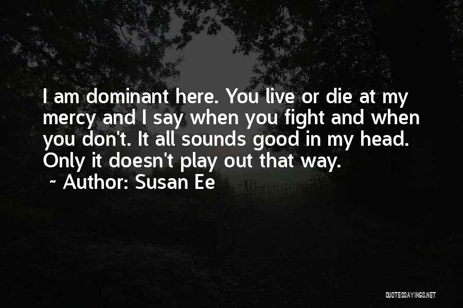 Susan Ee Quotes: I Am Dominant Here. You Live Or Die At My Mercy And I Say When You Fight And When You