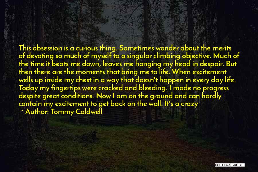 Tommy Caldwell Quotes: This Obsession Is A Curious Thing. Sometimes Wonder About The Merits Of Devoting So Much Of Myself To A Singular