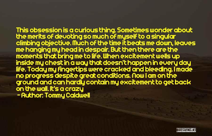 Tommy Caldwell Quotes: This Obsession Is A Curious Thing. Sometimes Wonder About The Merits Of Devoting So Much Of Myself To A Singular