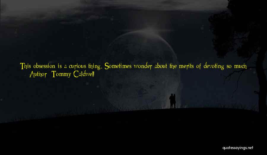Tommy Caldwell Quotes: This Obsession Is A Curious Thing. Sometimes Wonder About The Merits Of Devoting So Much Of Myself To A Singular
